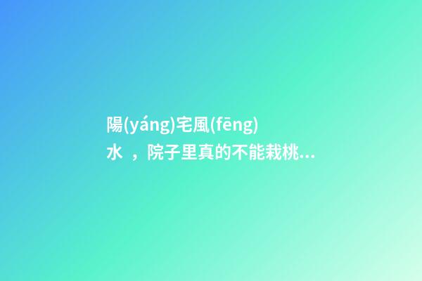 陽(yáng)宅風(fēng)水，院子里真的不能栽桃樹(shù)嗎？